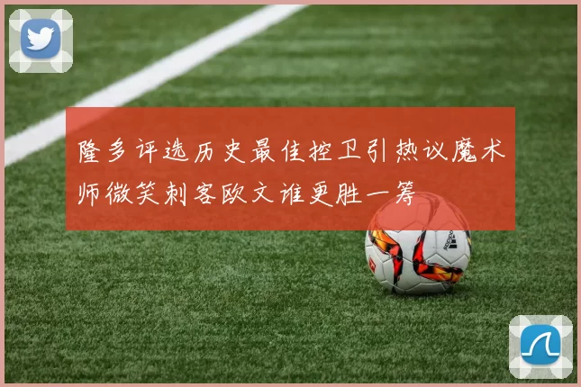 隆多评选历史最佳控卫引热议魔术师微笑刺客欧文谁更胜一筹
