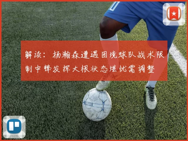 解读：杨瀚森遭遇困境球队战术限制中锋发挥大根状态堪忧需调整