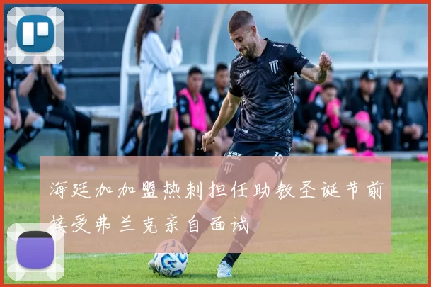 海廷加加盟热刺担任助教圣诞节前接受弗兰克亲自面试