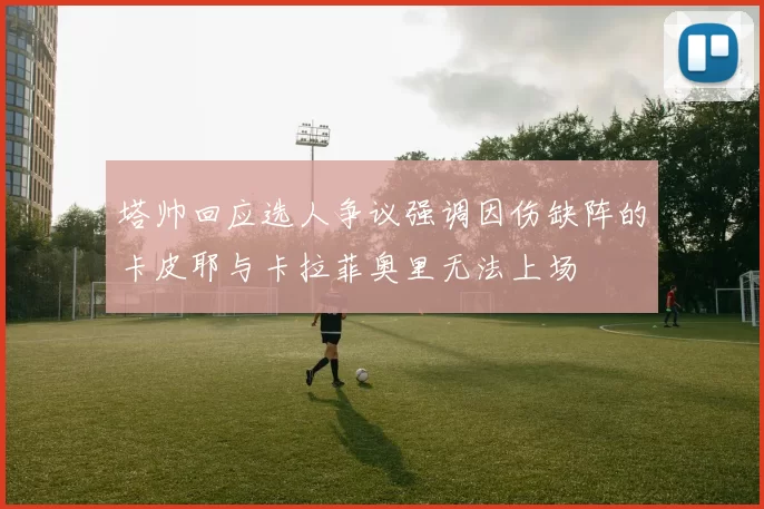 塔帅回应选人争议强调因伤缺阵的卡皮耶与卡拉菲奥里无法上场