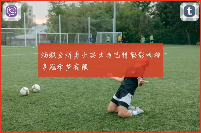 杨毅分析勇士实力与巴特勒影响称争冠希望有限