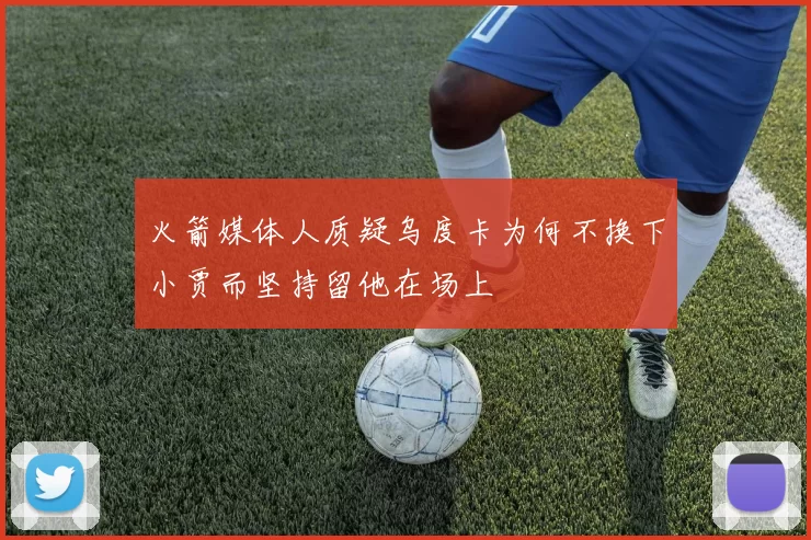 火箭媒体人质疑乌度卡为何不换下小贾而坚持留他在场上