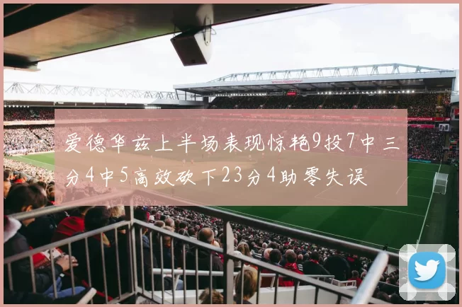 爱德华兹上半场表现惊艳9投7中三分4中5高效砍下23分4助零失误