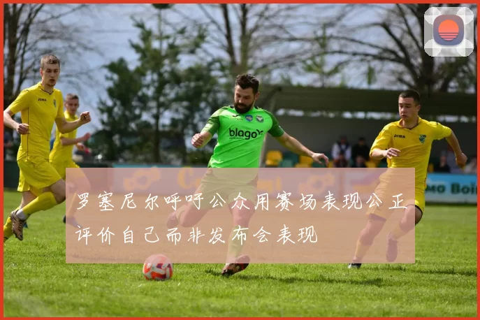 罗塞尼尔呼吁公众用赛场表现公正评价自己而非发布会表现