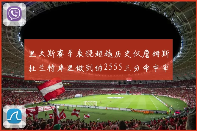 里夫斯赛季表现超越历史仅詹姆斯杜兰特库里做到的2555三分命中率50成就