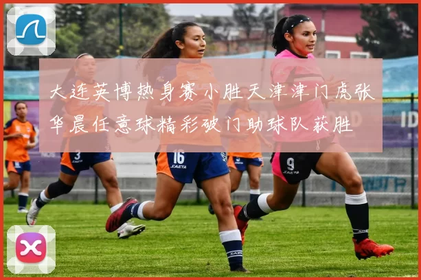 大连英博热身赛小胜天津津门虎张华晨任意球精彩破门助球队获胜