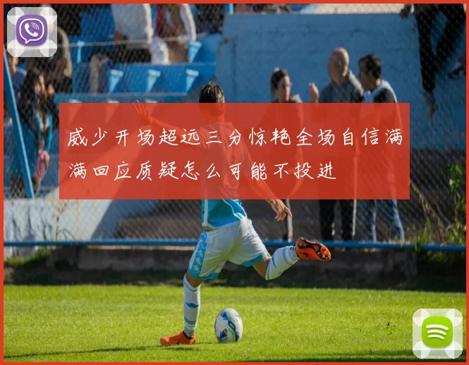 威少开场超远三分惊艳全场自信满满回应质疑怎么可能不投进